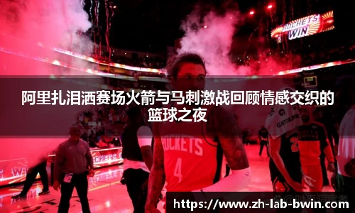 阿里扎泪洒赛场火箭与马刺激战回顾情感交织的篮球之夜