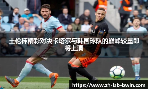 土伦杯精彩对决卡塔尔与韩国球队的巅峰较量即将上演