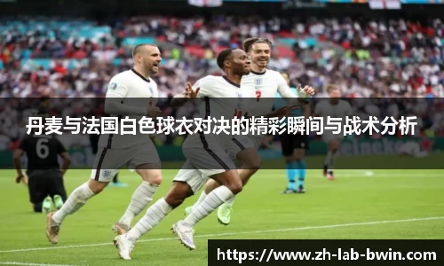 丹麦与法国白色球衣对决的精彩瞬间与战术分析