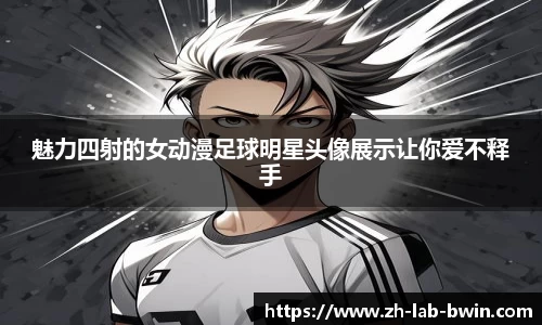 魅力四射的女动漫足球明星头像展示让你爱不释手