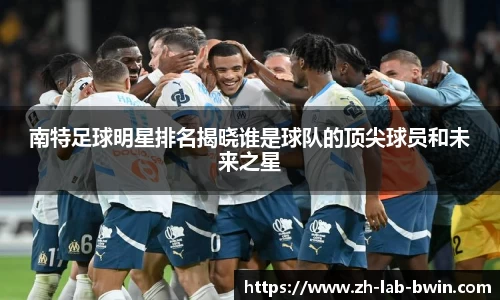 南特足球明星排名揭晓谁是球队的顶尖球员和未来之星