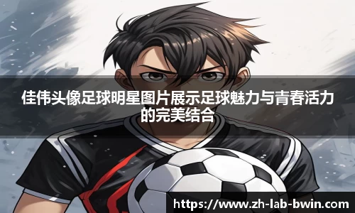 佳伟头像足球明星图片展示足球魅力与青春活力的完美结合